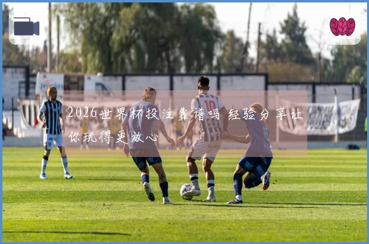 2026世界杯投注靠谱吗 经验分享让你玩得更放心