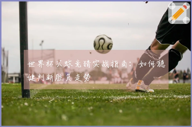 世界杯买球竞猜实战指南：如何稳健判断胜负走势