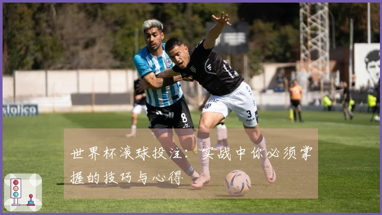 世界杯滚球投注：实战中你必须掌握的技巧与心得