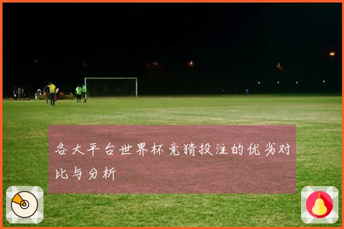 各大平台世界杯竞猜投注的优劣对比与分析
