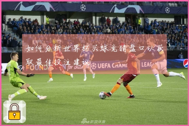 如何分析世界杯买球竞猜盘口以获取最佳投注建议