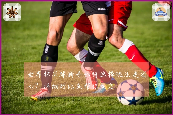 世界杯买球新手如何选择玩法更省心？详细对比来帮你决定