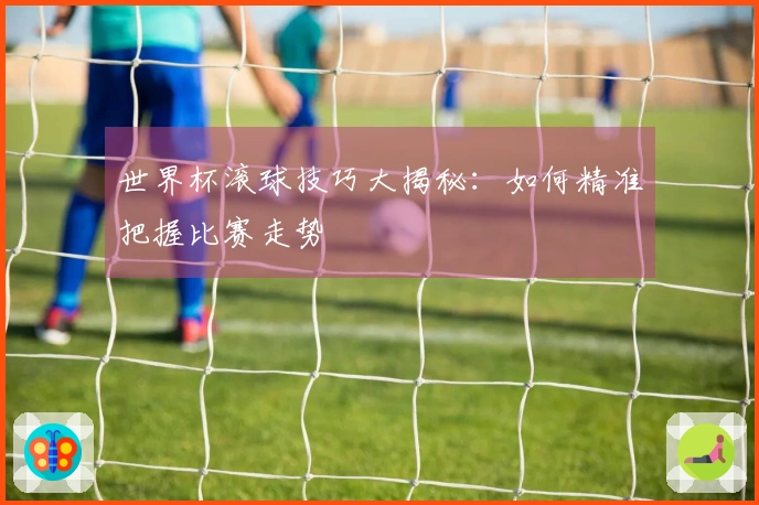 世界杯滚球技巧大揭秘：如何精准把握比赛走势
