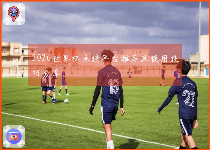 2026世界杯竞猜平台推荐及使用技巧分享