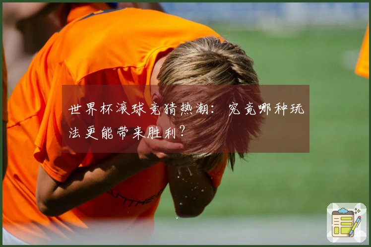 世界杯滚球竞猜热潮：究竟哪种玩法更能带来胜利？