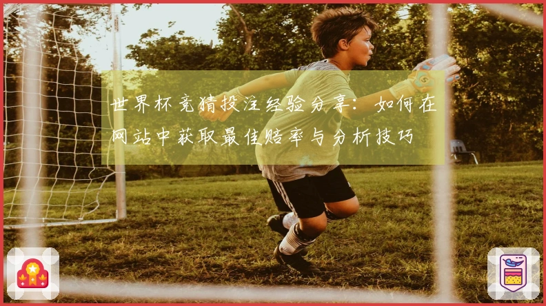 世界杯竞猜投注经验分享：如何在网站中获取最佳赔率与分析技巧