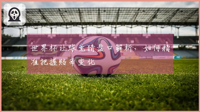 世界杯让球竞猜盘口解析，如何精准把握赔率变化
