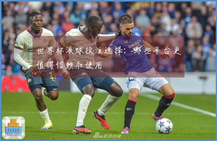 世界杯滚球投注选择：哪些平台更值得信赖和使用