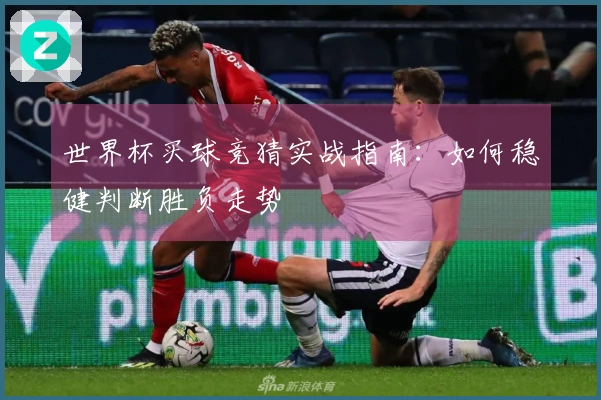 世界杯买球竞猜实战指南：如何稳健判断胜负走势