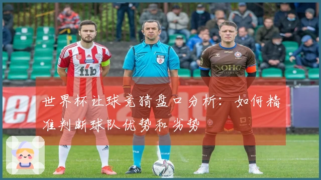 世界杯让球竞猜盘口分析：如何精准判断球队优势和劣势