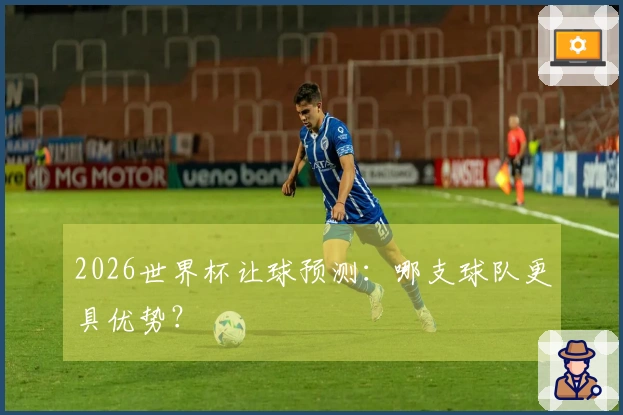 2026世界杯让球预测：哪支球队更具优势？