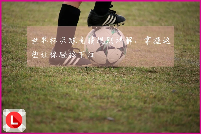 世界杯买球竞猜规则详解，掌握这些让你轻松下注