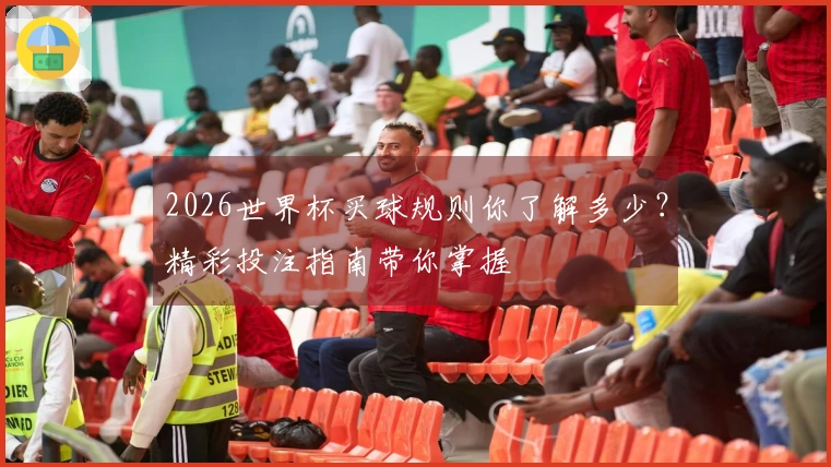 2026世界杯买球规则你了解多少？精彩投注指南带你掌握