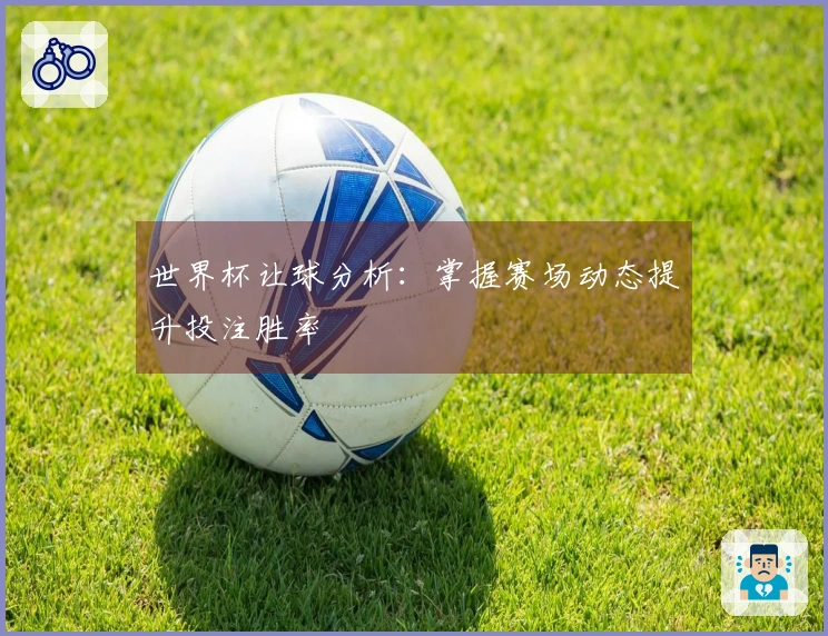世界杯让球分析：掌握赛场动态提升投注胜率