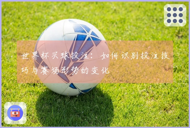 世界杯买球投注：如何识别投注技巧与赛场形势的变化