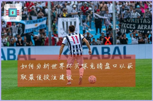 如何分析世界杯买球竞猜盘口以获取最佳投注建议