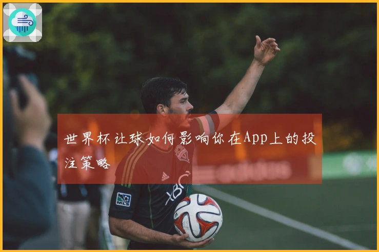 世界杯让球如何影响你在App上的投注策略