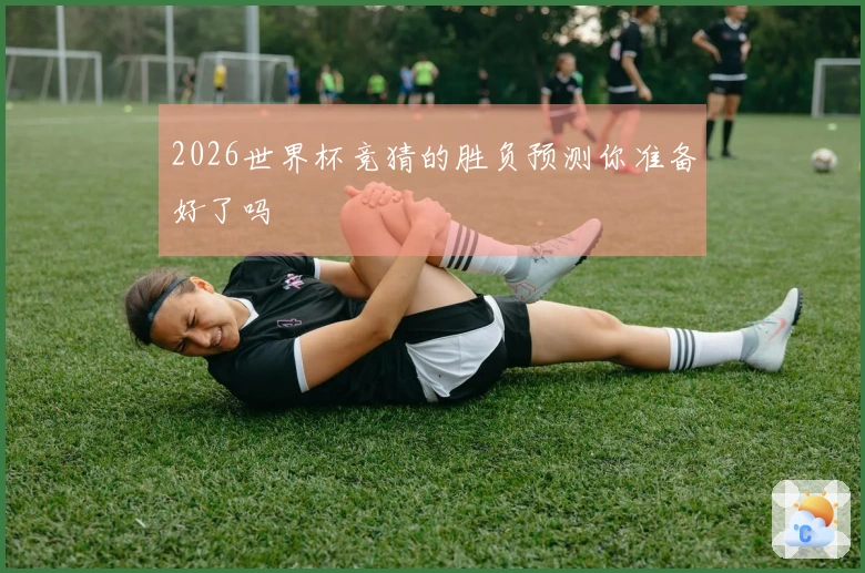 2026世界杯竞猜的胜负预测你准备好了吗