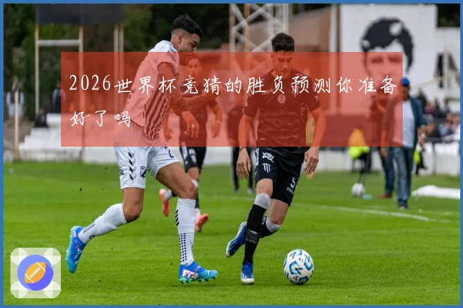 2026世界杯竞猜的胜负预测你准备好了吗