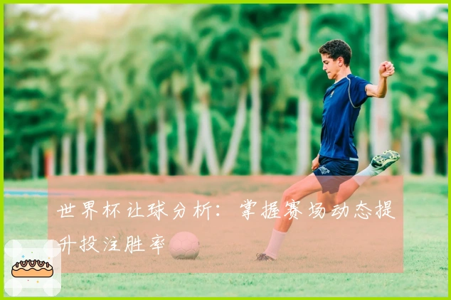 世界杯让球分析：掌握赛场动态提升投注胜率