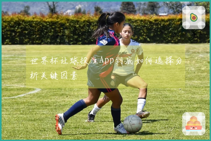 世界杯让球投注App到底如何选择分析关键因素