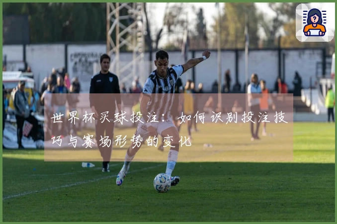 世界杯买球投注：如何识别投注技巧与赛场形势的变化