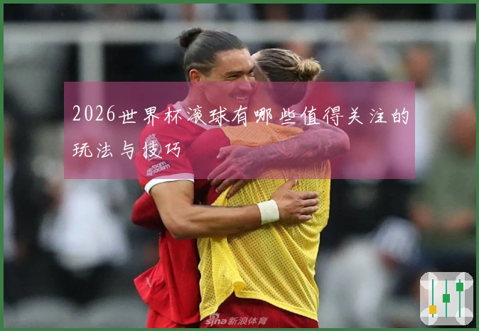 2026世界杯滚球有哪些值得关注的玩法与技巧