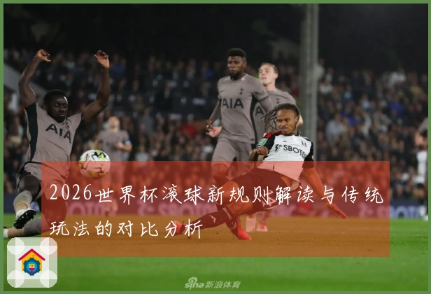 2026世界杯滚球新规则解读与传统玩法的对比分析