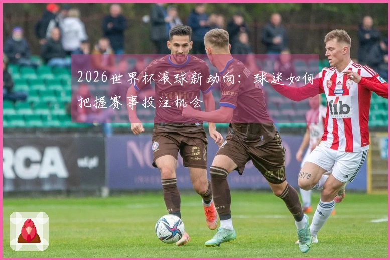 2026世界杯滚球新动向：球迷如何把握赛事投注机会