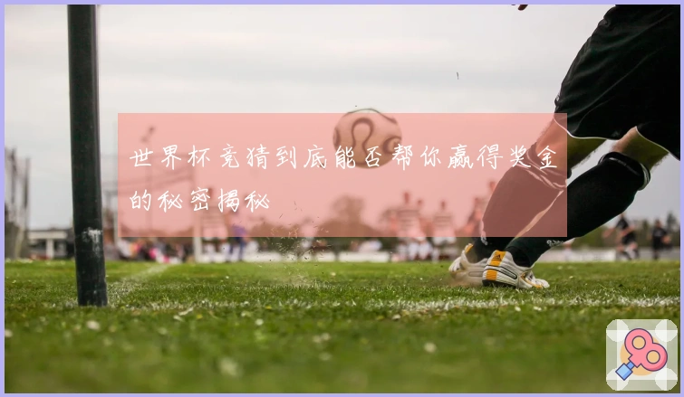 世界杯竞猜到底能否帮你赢得奖金的秘密揭秘