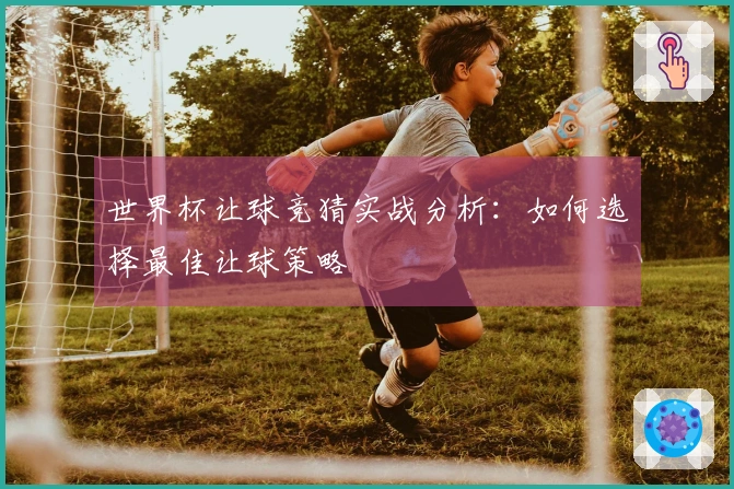 世界杯让球竞猜实战分析：如何选择最佳让球策略